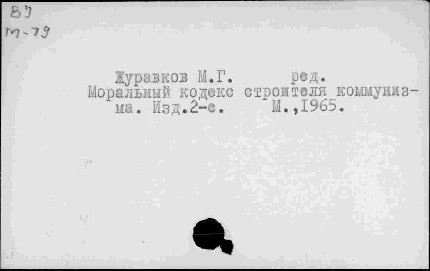 ﻿гп-75
Журавков М.Г. ред.
Моральный кодекс строителя коммунизма. Изд.2-е.	М.,1965.